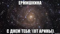 Ермишкина с днем тебя:*(от Арины)