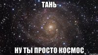 ТАНЬ НУ ТЫ ПРОСТО КОСМОС