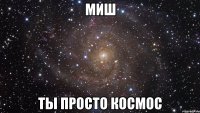 МИШ ТЫ ПРОСТО КОСМОС