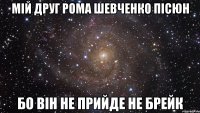 мій друг рома шевченко пісюн бо він не прийде не брейк