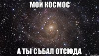 мой космос а ты събал отсюда