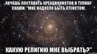 ХОЧЕШЬ ПОСТАВИТЬ КРЕАЦИОНИСТОВ В ТУПИК? сКАЖИ: "мНЕ НАДОЕЛО БЫТЬ АТЕИСТОМ. кАКУЮ РЕЛИГИЮ МНЕ ВЫБРАТЬ?"