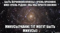 Быть Вероникой:плюсы:+очень красивое имя+очень редкое+мы мы просто космос Минусы?Какие тут могут быть минусы)