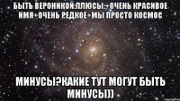 Быть вероникой:плюсы:+очень красивое имя+очень редкое+мы просто космос Минусы?какие тут могут быть минусы))