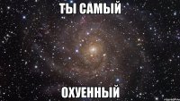 Ты самый охуенный