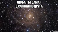 люба ты самая охуеннаяподруга 