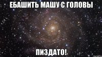 Ебашить машу с головы ПИЗДАТО!