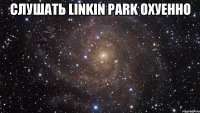 Слушать Linkin Park Охуенно 