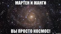 Мартен и ЖанГи вы просто космос!