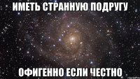 Иметь странную подругу офигенно если честно