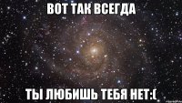 Вот так всегда ты любишь тебя нет:(