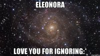 Eleonora Love you for ignoring:*
