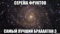 Сережа Фруктов Самый Лучший Браааатан:3