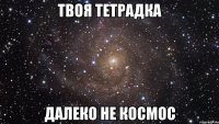 Твоя тетрадка далеко не космос