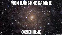 Мои близкие самые Охуенные