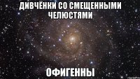 дивчёнки со смещенными челюстями офигенны