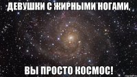 Девушки с жирными ногами, вы просто космос!