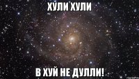 хули хули в хуй не дулли!