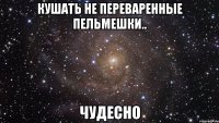 Кушать не переваренные пельмешки.. Чудесно