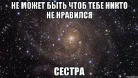 не может быть чтоб тебе никто не нравился сестра