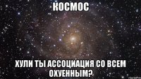 Космос хули ты ассоциация со всем охуенным?