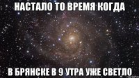 нАСТАЛО то время когда в брянске в 9 утра уже светло