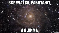 ВСЕ УЧАТСЯ, РАБОТАЮТ, А Я ДИМА