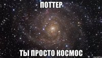 ПОТТЕР ты просто космос