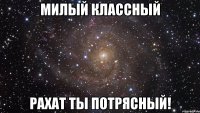 милый классный Рахат ты потрясный!