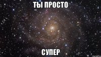 ты просто СУПЕР