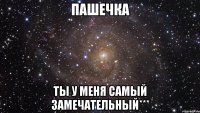 Пашечка ты у меня самый замечательный***