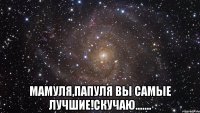  Мамуля,папуля вы самые лучшие!Скучаю.......