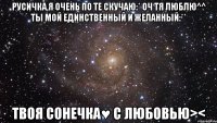 Русичка,я очень по те скучаю:* Оч тя люблю^^ Ты мой единственный и желанный:** твоя Сонечка♥ С ЛюБоВьЮ><