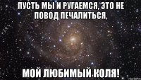 Пусть мы и ругаемся, это не повод печалиться, мой любимый Коля!