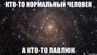 Кто-то нормальный человек а кто-то павлюк