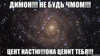 Димон!!! Не будь чмом!!! Цент Настю!!!она ценит тебя!!!