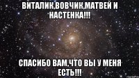 Виталик,Вовчик,Матвей и Настенка!!! Спасибо ВАМ,что вы у МЕНЯ есть!!!