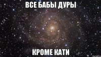 ВСЕ БАБЫ ДУРЫ КРОМЕ КАТИ