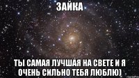 Зайка ты самая лучшая на свете и я очень сильно тебя люблю)