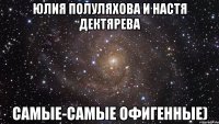 Юлия Полуляхова и Настя дектярева Самые-самые офигенные)