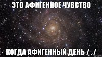 Это афигенное чувство когда афигенный день / , /