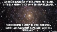 Если нет в душе покоя И в кармане нету денег, Если вам немного больно И вас мучит диарея, То беги скорей в аптеку, Говори: "Вот здесь болит", Добродушный фармацевт Даст тебе "Лоперамид".