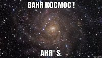 Ваня космос ! Аня* S.