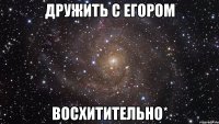 Дружить с Егором Восхитительно*