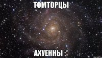 томторцы ахуенны ;*