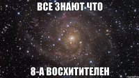 все знают что 8-А восхитителен