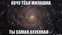 Хочу тебя милашка Ты самая охуенная :-*