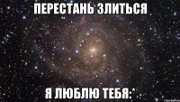 Перестань злиться я люблю тебя:*