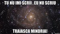 Tu nu imi scrii , Eu nu scriu TRAIASCA MINDRIA!