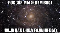 Россия мы ждем вас) наша надежда только ВЫ)